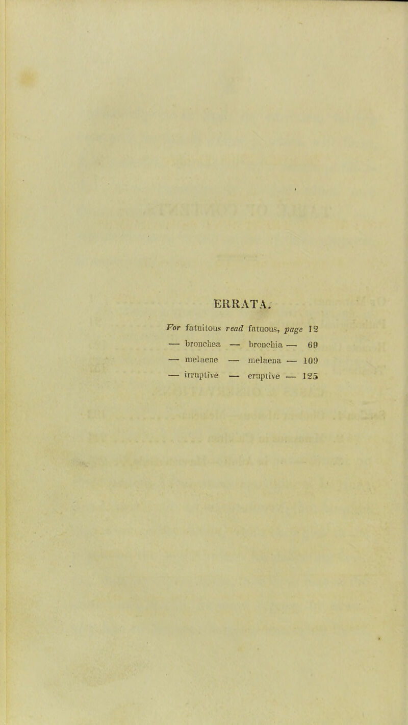 ERRATA. For fatuitous read fatuous, page 12 — broncbea — bronchia — 69 — melaene — melaena — 109 — irruptive — eruptive — 125