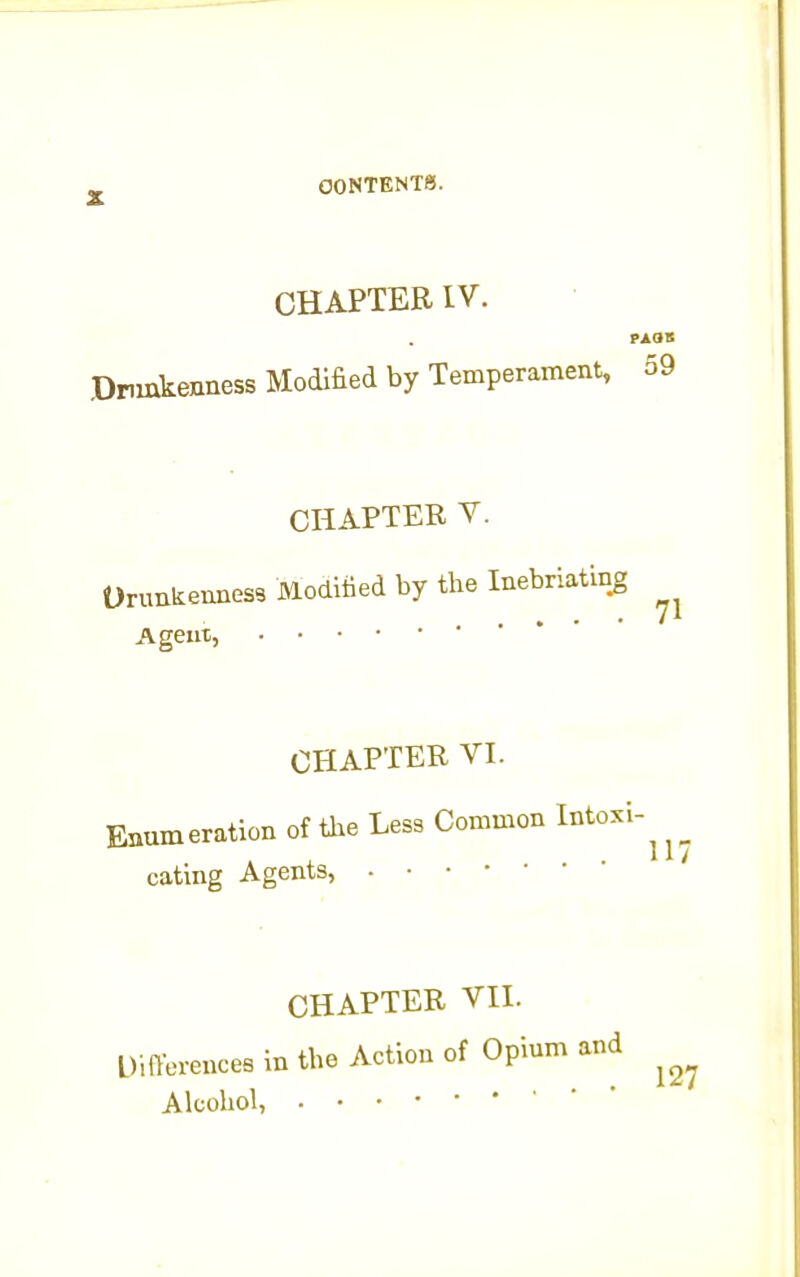 X CHAPTER IV. rxa* Dnmkenness Modified by Temperament, 59 CHAPTER V. Orimkemiess Modified by the Inebriating Ageut, CHAPTER VI. Enumeration of the Less Common Intoxi-^ eating Agents, CHAPTER VII. Differences in the Action of Opium and Alcohol, . • •