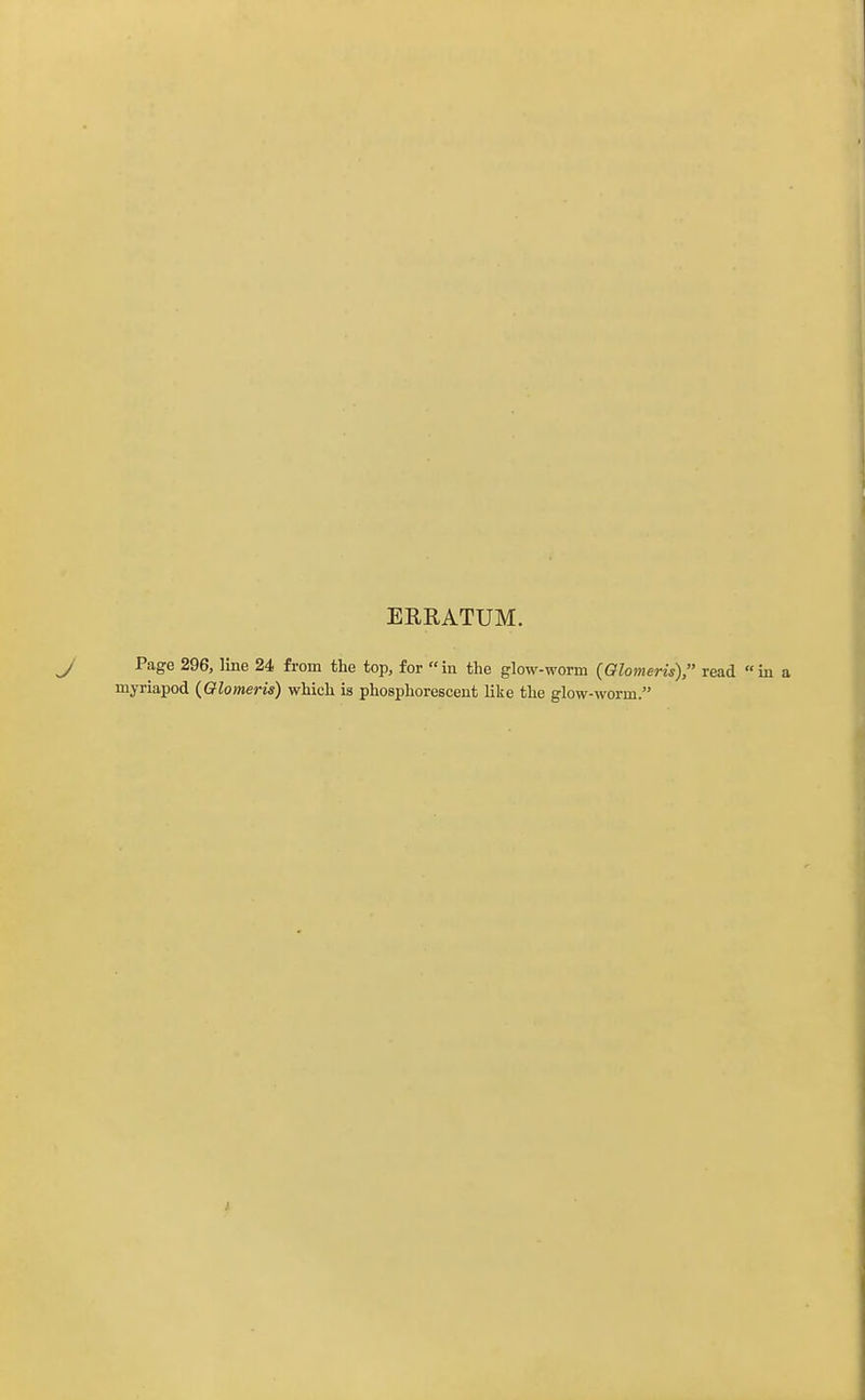 ERRATUM. J Page 296, line 24 from the top, for in the glow-worm {Glomeris), read L myriapod (Qlomeris) which is phosphorescent like the glow-worm.