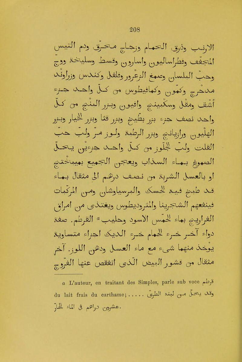 iJ^*^^ O;-^-^ S*^-^ [»U^if .J^i^ ^.i^^Jf )}-^.^ j^J^ ^-a^ai Os.^f^ J^.:^.J ^-jJ^i^ LN^-Si^f^ Js-5' ^ Jj-W- ^Jl* c^isif ^A4>^jf ^:^3ej^ LjfiX^vJl i^L^-j ^^Aaif ^J^LawJC^ s^fj^f i^SoOs-if ^/^ 7^^ ^^-^^ c .J_j.)Jf Js.^Jf pL^ r.^^ U^LO Os^jJ ^j^fiil LgxC (jaiiaif (^iA.Jf L>aA>Jf jj-'W^ 0^ JLftx^ a L'auteur, en traitant des Simples, parle sub voce ^ia-s du lait frais du carthame; ^ J-^J