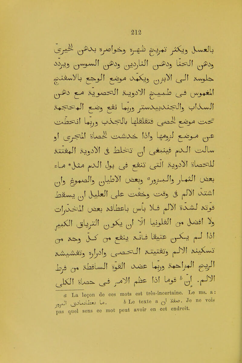 213 ^j-^ o^^- ^j-^^y^^ ^j-i-^ ^h'^^ f^'^ JsA^xJL v3^j_5 i^^aaJI ^^^^ jjJ^L^f ^^ii^ ^xSawVL ^^j-^f J;'^'^ '-^♦^riji ^j/^^^ *.i>^:>\il Uj,^ Lj^UIaXS {^^^ ^^-^ ^ ^^-S' ^2;.J L«;^>^^ ^-^-J (♦-■^ ^'^^ J::y5 ^ksL^Jl 's^-aJt ^^s: L^j,^ a La legon de ces mots est tres-incertaine. Le ms. a: ^o'uoLL,. U. &Le texte a Ki^. Je ne voi=^ pas quel sons ce mot peut avoir en cet ondroit.