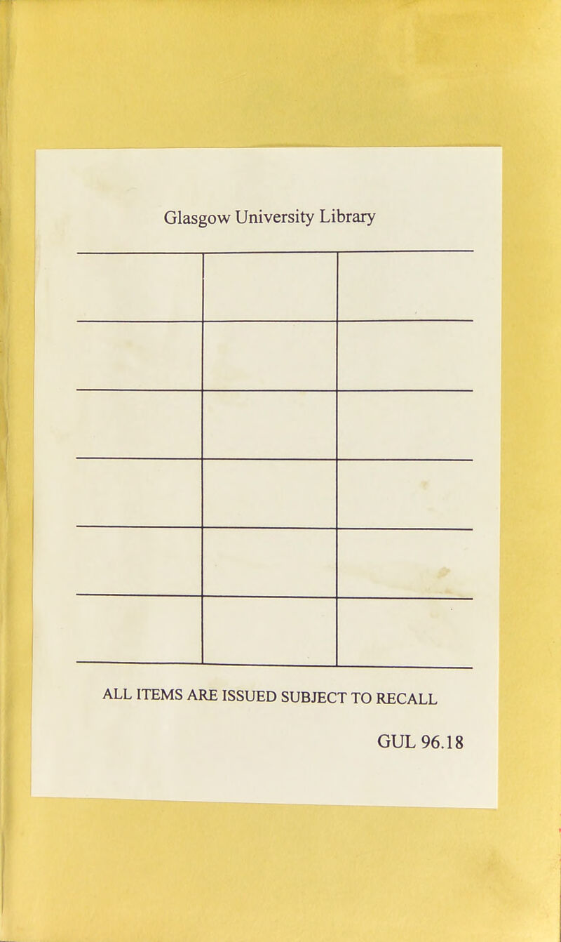 Glasgow University Library ALL ITEMS ARE ISSUED SUBJECT TO RECALL GUL 96.18