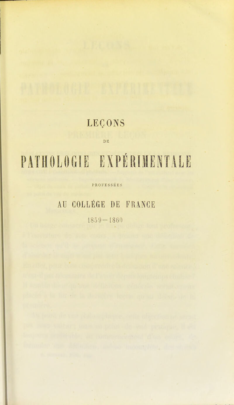 LEÇONS DE PATHOLOGIE EXPÉRIMENTALE PROFESSÉES AU COLLÈGE DE FRiVNGE 1859- 18(30