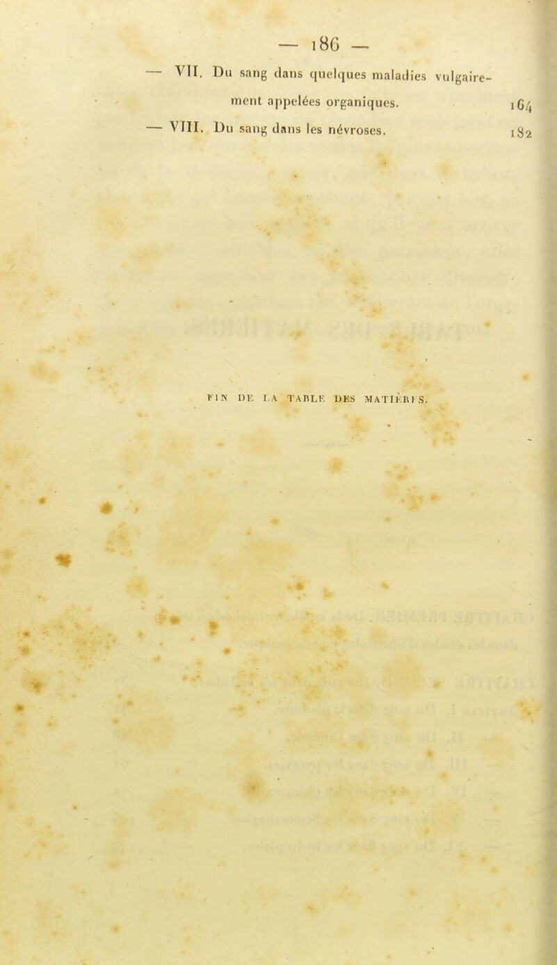 VII. Du sang dans quelques maladies vulgaire- ment appelées organiques. iC/, VIII. Du sang dans les névroses. ri Pi ni-, i.A TAnLF. des matii'.bis.