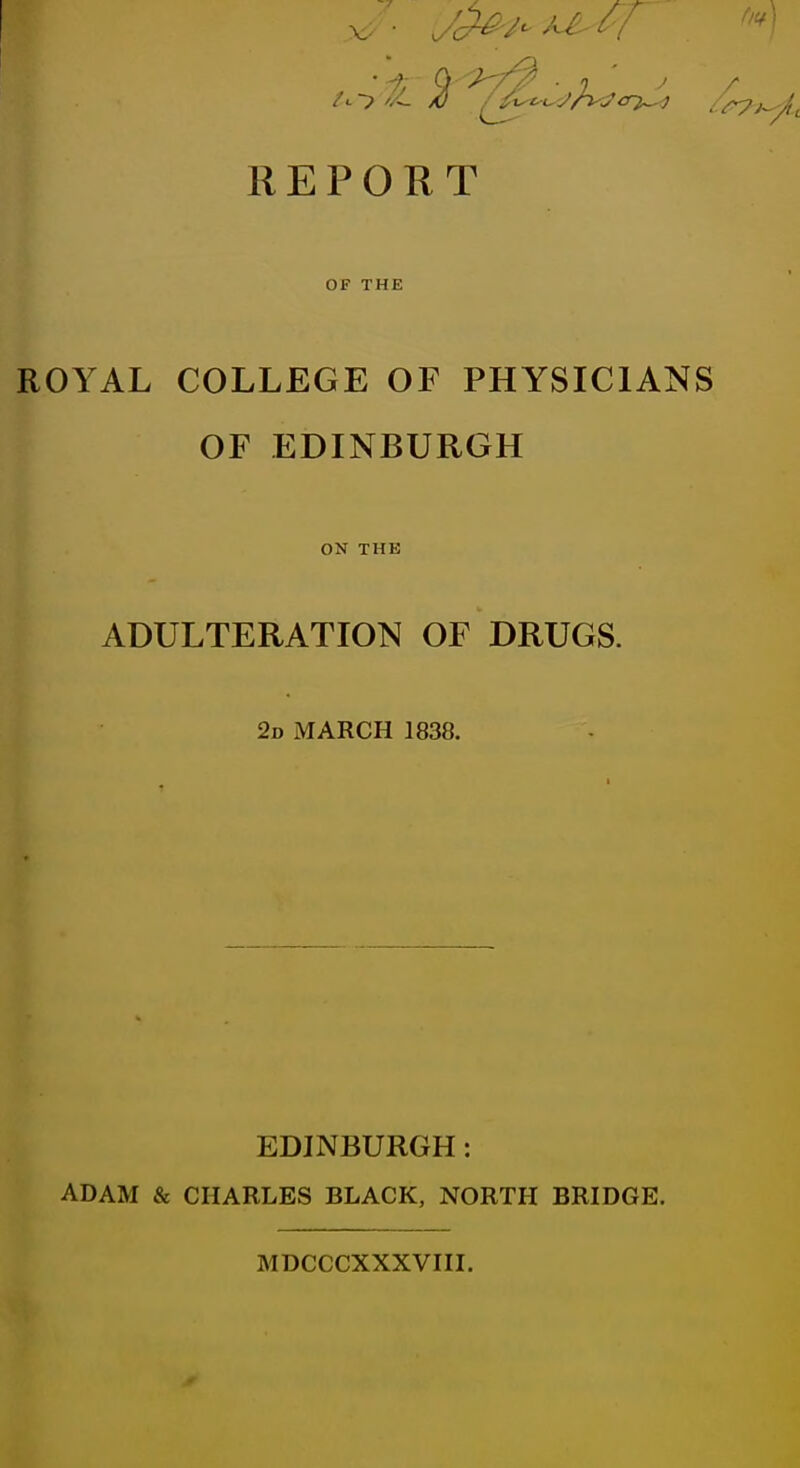 OF THE ROYAL COLLEGE OF PHYSICIANS OF EDINBURGH ON THK ADULTERATION OF DRUGS. 2d march 1838. EDINBURGH: ADAM & CHARLES BLACK, NORTH BRIDGE. MDCCCXXXVIII.