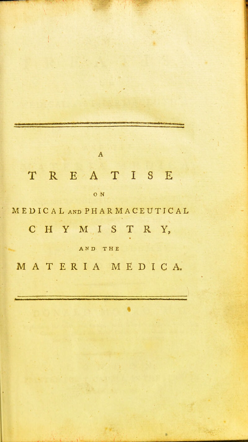 TREATISE O N MEDICAL and PHARMACEUTICAL CHYMISTRY, AND THE MATERIA MEDIC A.