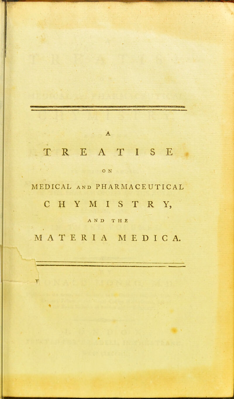 A TREATISE O N MEDICAL AND PHARMACEUTICAL C H Y M I S T R Y, A N D T H E MATERIA MEDIC A. T