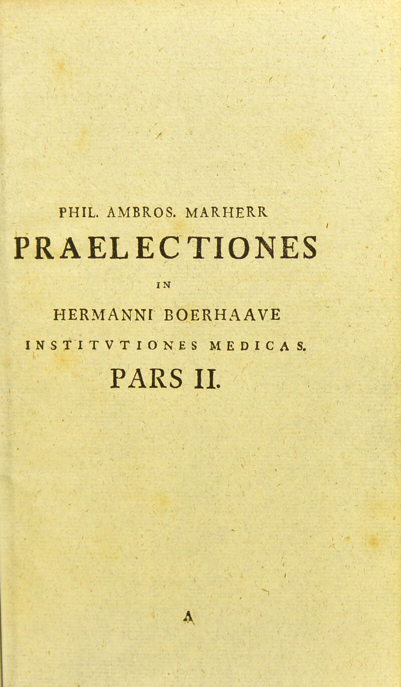 PHIL. AMBROS. MARHERR PRAELECTIONES IN HERMANNI BOERHAAVE INSTITVTIONES MEDICAS. PARS 11. A