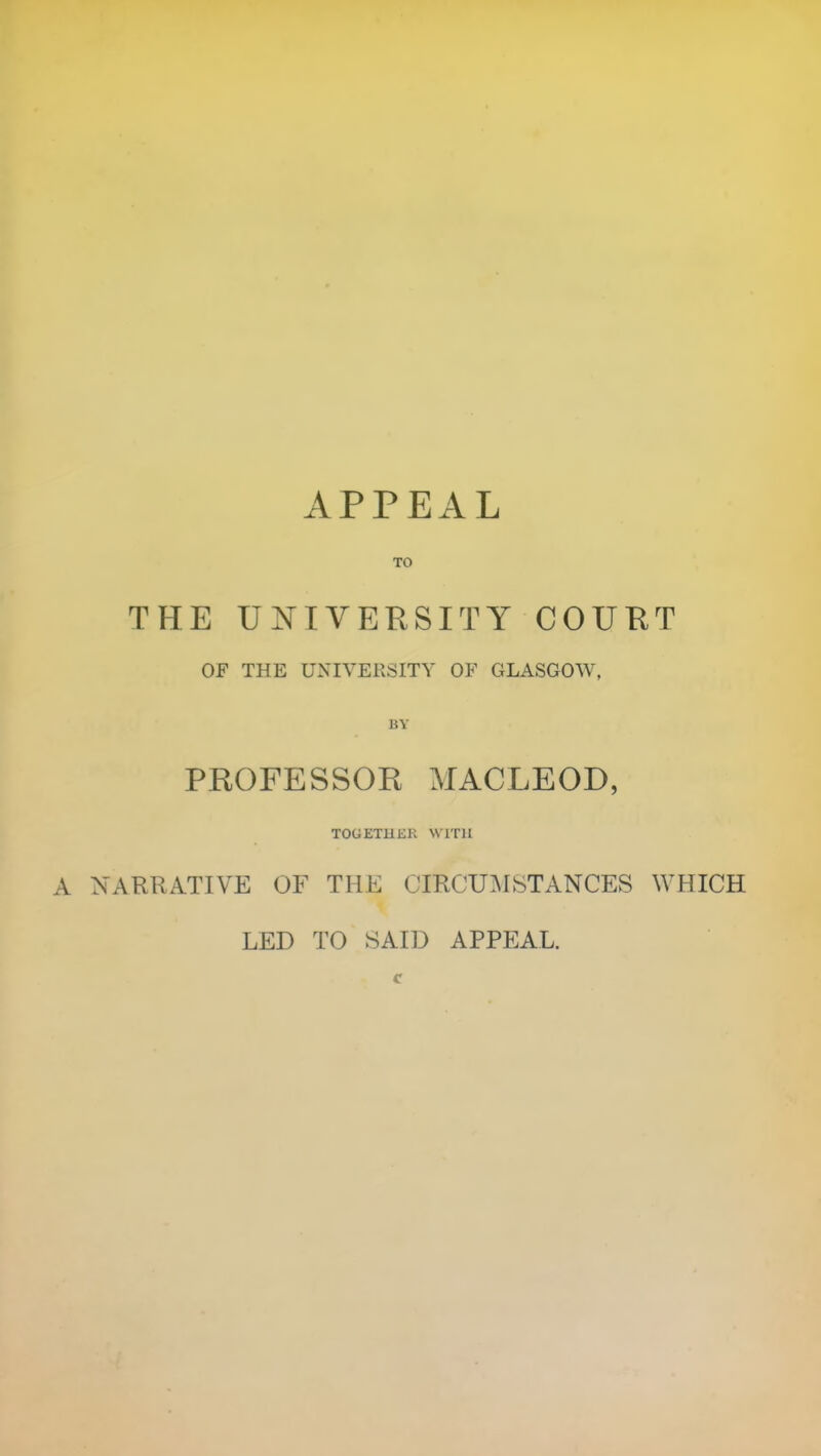 APPEAL TO THE UNIVERSITY COURT OF THE UNIVERSITY OF GLASGOW, PROFESSOR MACLEOD, TOGETHKK WWII NARRATIVE OF THE CTRCU]\ISTANCES WHICH LED TO SAID APPEAL.