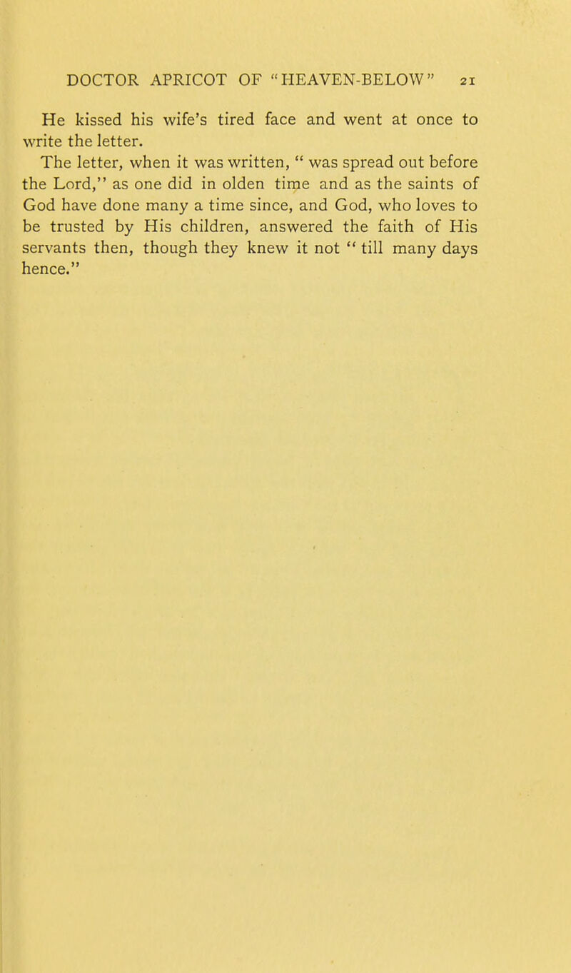 He kissed his wife's tired face and went at once to write the letter. The letter, when it was written,  was spread out before the Lord, as one did in olden time and as the saints of God have done many a time since, and God, who loves to be trusted by His children, answered the faith of His servants then, though they knew it not  till many days hence.