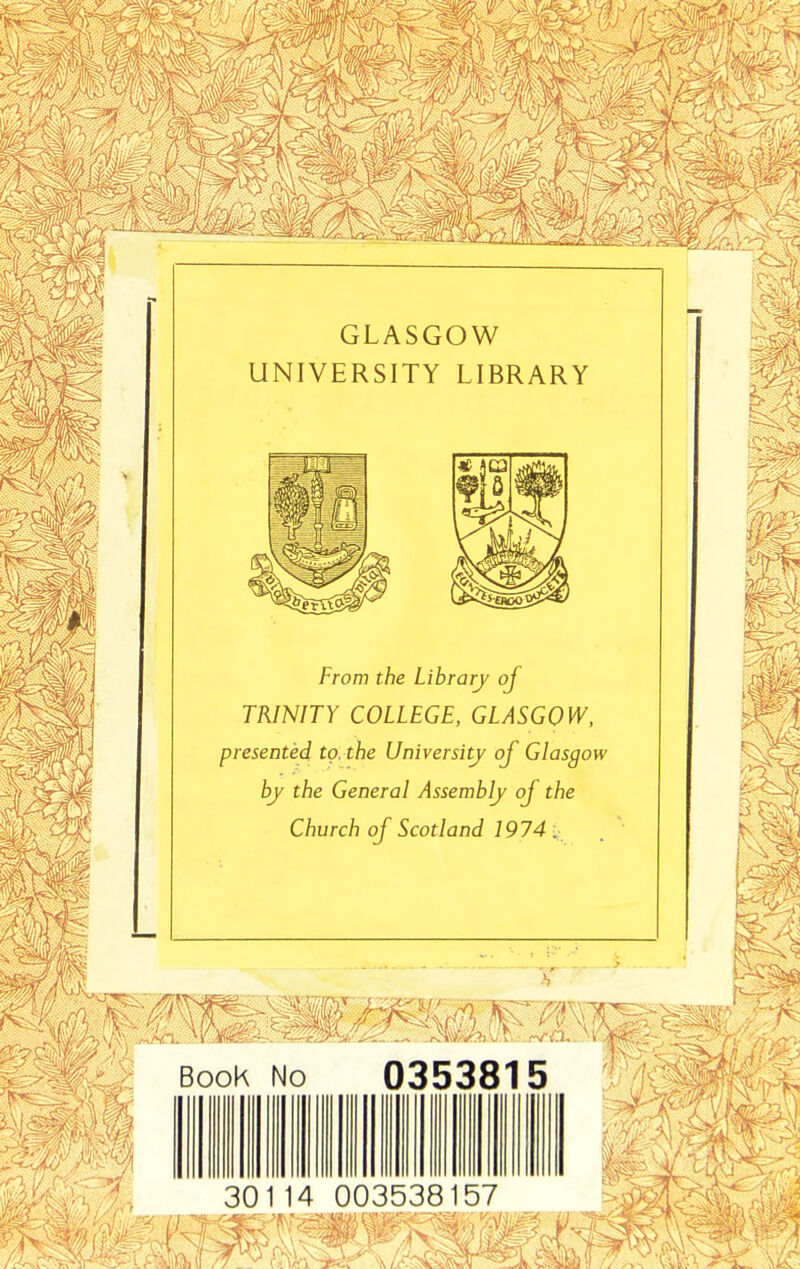 GLASGOW UNIVERSITY LIBRARY From the Library of TRINITY COLLEGE, GLASGOW, presented to. the University of Glasgow bj the General Assembly of the Church of Scotland 1974 Book No 0353815 30114 003538157