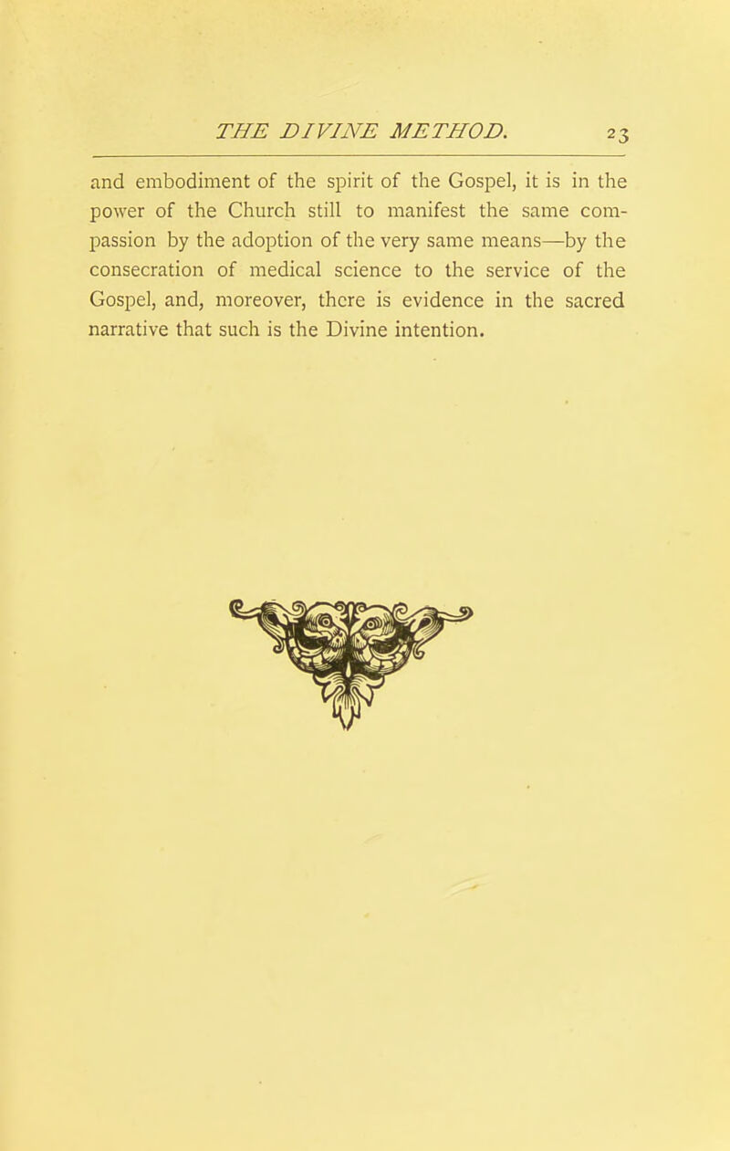 and embodiment of the spirit of the Gospel, it is in the power of the Church still to manifest the same com- passion by the adoption of the very same means—by the consecration of medical science to the service of the Gospel, and, moreover, there is evidence in the sacred narrative that such is the Divine intention.