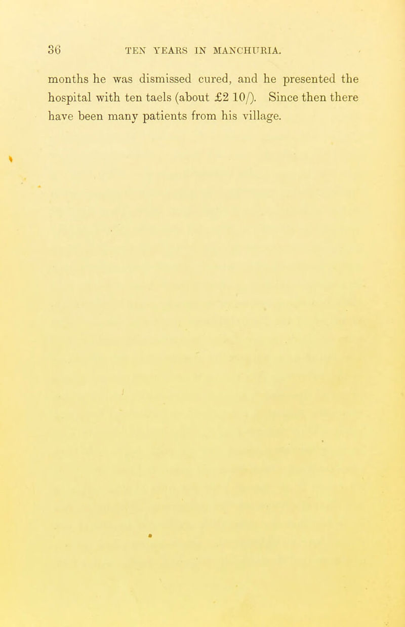months he was dismissed cured, and he presented the hospital with ten taels (about £2 10/). Since then there have been many patients from his village.