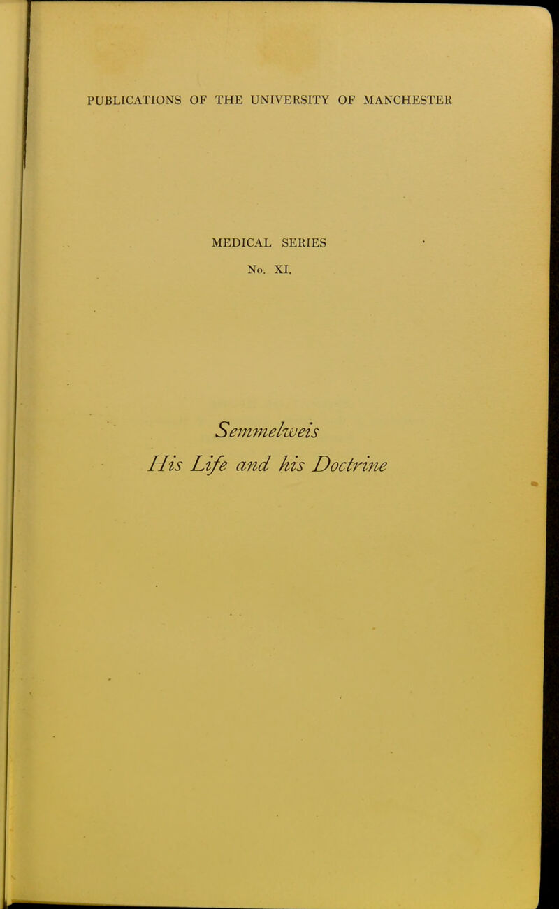 PUBLICATIONS OF THE UNIVERSITY OF MANCHESTER MEDICAL SERIES No. XI. Semmelweis His Life and his Doctrine