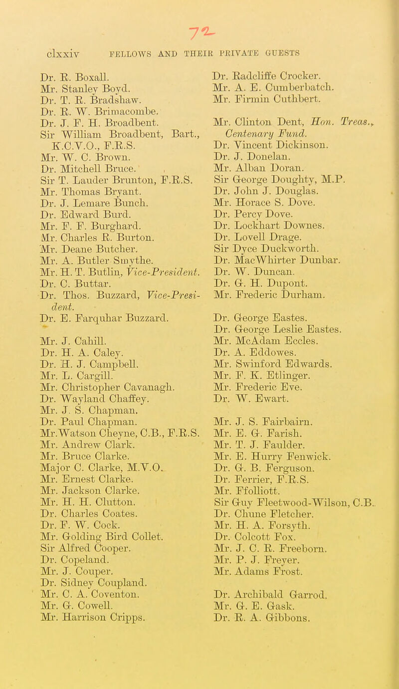 7^ Clxxiv FELLOWS AND THEIR PRIVATE GUESTS Dr. E. Boxall. Mr. Stanley Boyd. Dr. T. E. Bradsliaw. Dr. E. W. Brimacombe. Dr. J. F. H. Broadbent. Sir William Broadbent, Bart., K.C.V.O., F.E.S. Mr. W. C. Brown. Dr. Mitchell Bruce. Sir T. Lauder Brunton, F.E.S. Mr. Thomas Bryant. Dr. J. Lemare Bunch. Dr. Edward Burd. Mr. F. F. Burghard. Mr. Charles E. Burton. 'Mr. Deane Butcher. Mr. A. Butler Sinythe. Mr. H. T. Butlin, Vice-President. Dr. C. Buttar. Dr. Thos. Buzzard, Vice-Presi- dent. Dr. E. Farquhar Buzzard. Mr. J. CahiU. Dr. H. A. Caley. Dr. H. J. Campbell. Mr. L. Cargill. Mr. Christopher Cavanagli. Dr. Wayland ChafEey. Mr. J. S. Chapman. Dr. Paul Chapman. Mr.Watson Cheyne, C.B., F.E.S. Mr. Andrew Clark. Mr. Bruce Clarke. Major C. Clarke, M.V.O. Mr. Ernest Clarke. Mr. Jackson Clarke. Mr. H. H. Clutton. Dr. Charles Coates. Dr. F. W. Cock. Mr. Golding Bird Collet. Sir Alfred Cooper. Dr. Copeland. Mr. J. Couper. Dr. Sidney Coupland. Mr. C. A. Coventon. Mr. G. Cowell. Mr. Harrison Cripps. Dr. Eadcliife Crocker. Mr. A. E. Cumberbatch. Mr. Firniin Cuthbert. Mr. Clinton Dent, Ho7i. Treas.y Centenary Fund. Dr. Vincent Dickinson. Dr. J. Douelan. Mr. Alban Doran. Sir George Doughty, M.P. Dr. John J. Douglas. Mr. Horace S. Dove. Dr. Percy Dove. Dr. Lockhart Downes. Dr. Lovell Drage. Sir Dyce Duckworth. Dr. MacWhirter Dunbar. Dr. W. Duncan. Dr. G. H. Dupont. Mr. Frederic Durham. Dr. George Eastes. Dr. George Leslie Eastes. Mr. McAdam Eccles. Dr. A. Eddowes. Mr. Swinford Edwards. Mr. P. K. Etlinger. Mr. Frederic Eve. Dr. W. Ewart. Mr. J. S. Fail-bairn. Mr. E. G. Parish. Mr. T. J. Faulder. Mr. E. Hurry Penwick. Dr. G. B. Ferguson. Dr. Terrier, F.E.S. Mr. PfoUiott. Sir Guy Fleetwood-Wilson, C.B.. Dr. Chune Fletcher. Mr. H. A. Forsyth. Dr. Colcott Pox. Mr. J. C. E. Freeborn. Mr. P. J. Freyer. Mr. Adams Frost. Dr. Archibald Garrod. Mr. G. E. Gask. Dr. E. A. Gibbous.