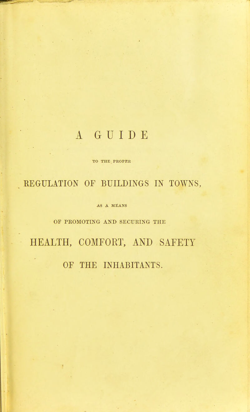 TO THE PROPER REGULATION OF BUILDINGS IN TOWNS, AS A MEANS OF PROMOTING AND SECURING THE HEALTH, COMFORT, AND SAFETY OF THE INHABITANTS.
