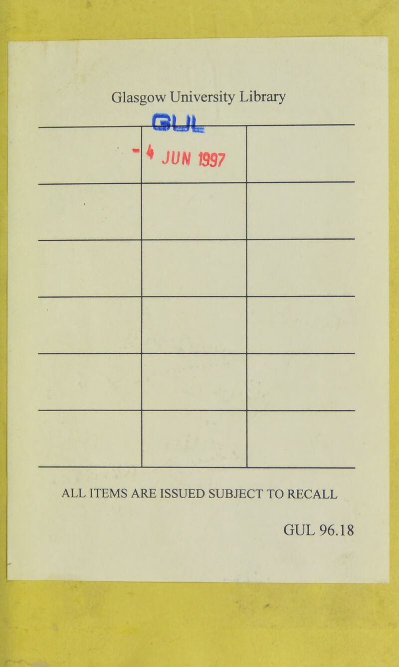 Glasgow University Library ALL ITEMS ARE ISSUED SUBJECT TO RECALL GUL 96.18