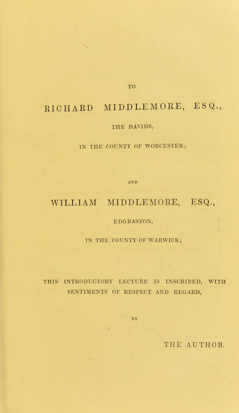 TO RICHARD MIDDLEMORE, ESQ., THE DAVIDS, IN THE COUNTY OF WORCESTER; AND WILLIAM MIDDLEMORE, ESQ., EDGBASTON, IN THE COUNTY OF WARWICK; THIS INTRODUCTORY LECTURE IS INSCRIBED, WITH SENTIMENTS OF RESPECT AND REGARD, BY THE AUTHOR.