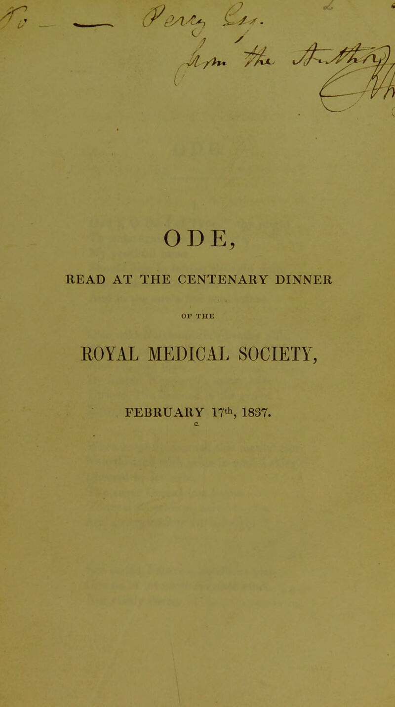 ODE, READ AT THE CENTENARY DINNER OF THE ROYAL MEDICAL SOCIETY, FEBRUARY 17*^, 1837.