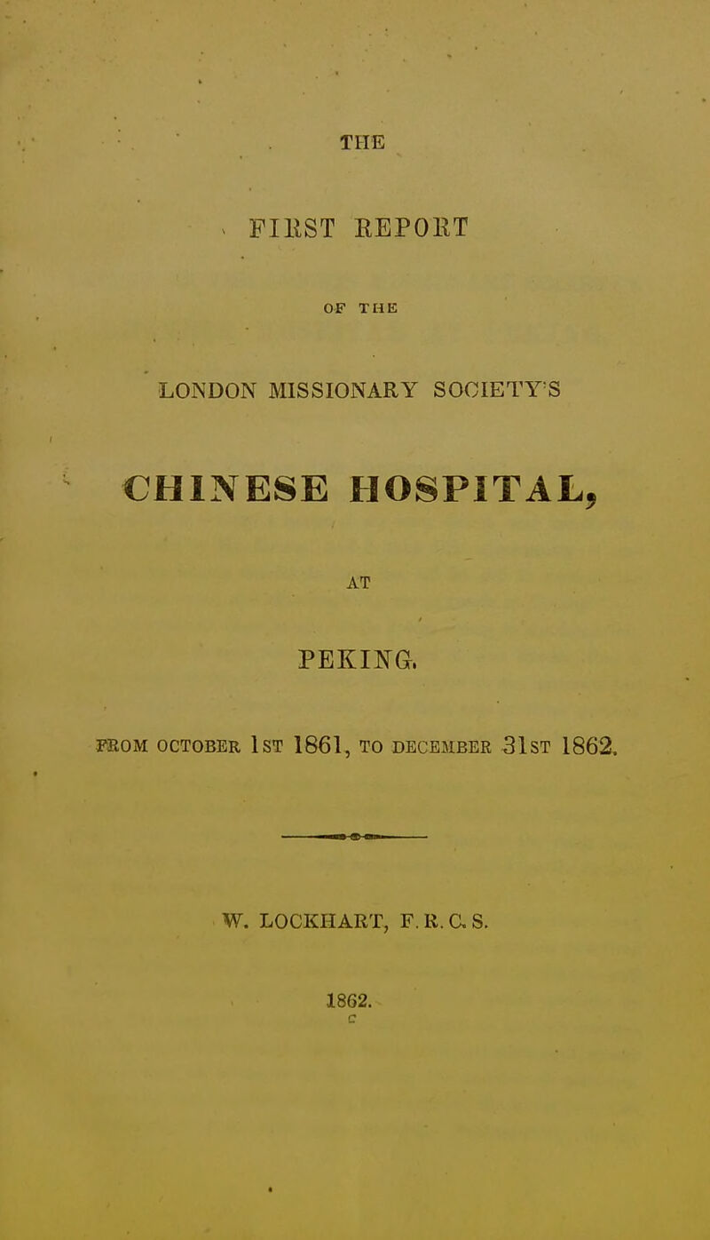 THE ^ FIEST EEPOKT OF THE LONDON MISSIONARY SOCIETY'S CHINESE HOSPITAL, AT PEKI]SG. mOM OCTOBER IST 1861, TO DECEMBER 31ST 1862. W. LOCKHART, F. R. a S. 1862.