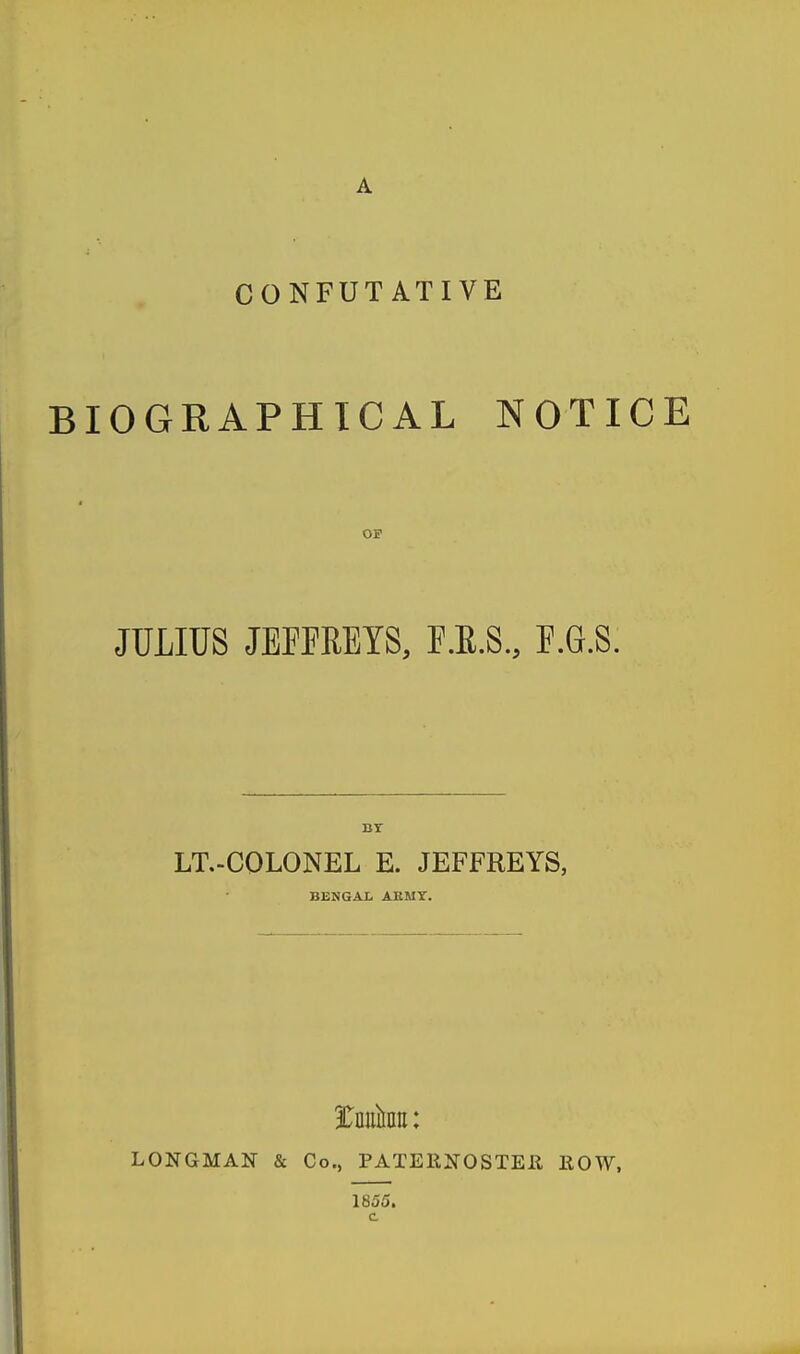 CONFUTATIVE BIOGRAPHICAL NOTICE OP JULIUS JEFFREYS, F.E.S., F.G.S. Br LT.-COLONEL E. JEFFREYS, BENGAL AKMY. tmihu: LONGMAN & Co., PATERNOSTER ROW, 1855. c