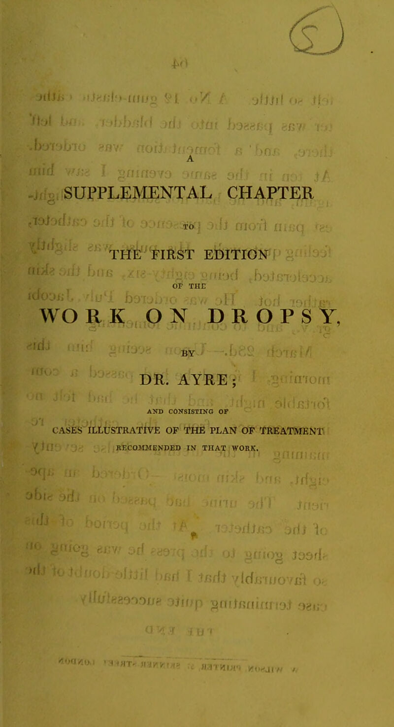 A SUPPLEMENTAL Qj^^fJER TO • ■ -' ■:!•;-> r : o ■ . ' OF THE WO R K O N D R O P S Y, DR. AYRE ; AND CONSISTING OF CASES ILLUSTRATIVE OF THE PLANT CfiP 'f'REATMENT RECOMMENDED IN THAT WORK. Jidi mn; m.eij