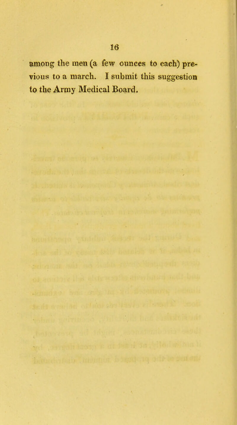 fimong the men (a few ounces to each) pre- vious to a march. I submit this suggestion to the Army Medical Board.