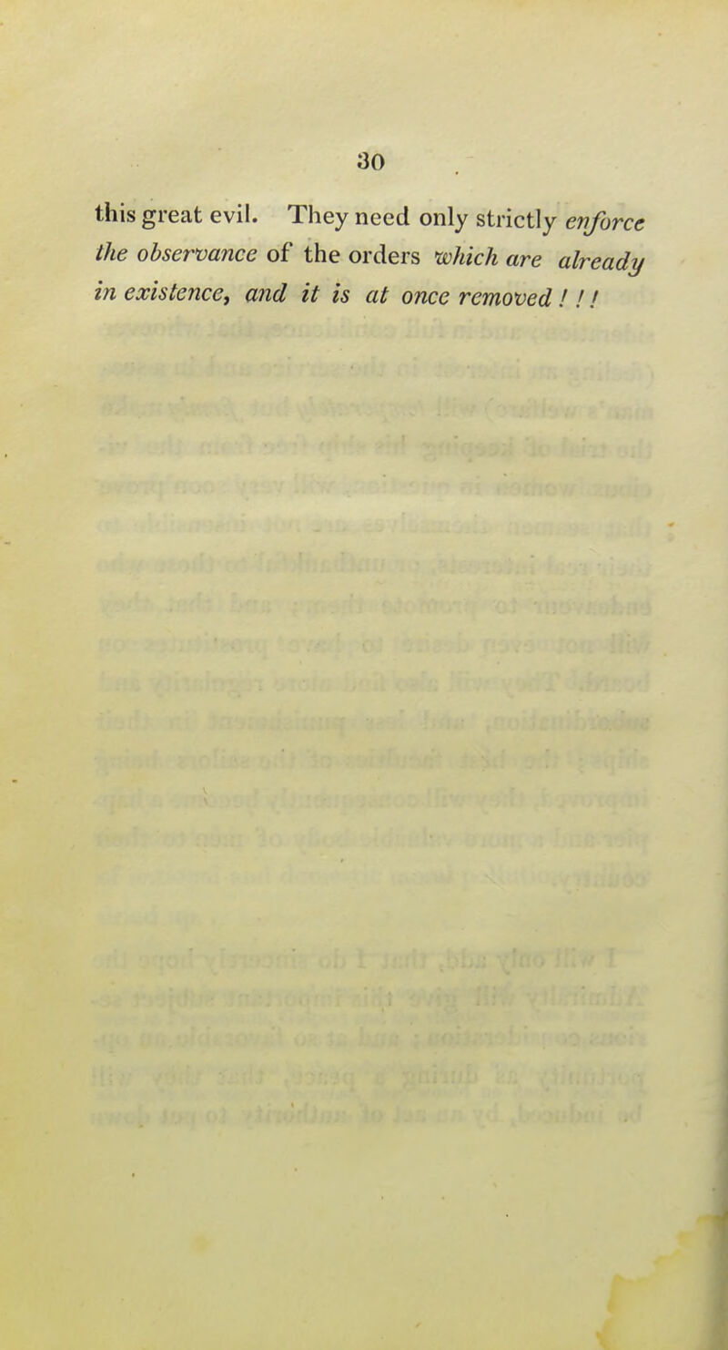 this great evil. They need only strictly enforce the observance of the orders which are already in existence, and it is at once removed!!!