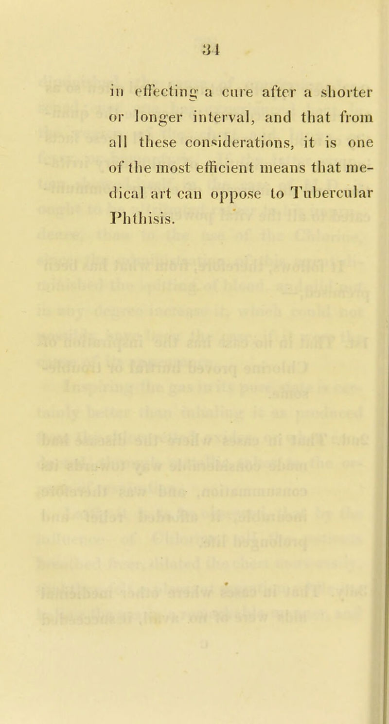 ill effecting a care after a shorter or longer interval, and that from all these considerations, it is one of the most etiicient means that me- dical art can oppose to Tubercular Phthisis.