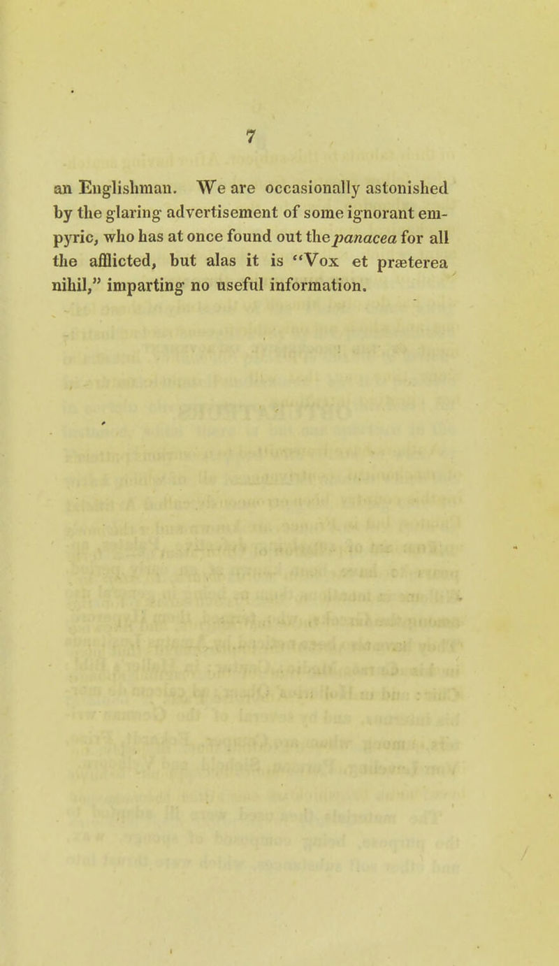 an Eiiglislimaii. We are occasionally astonished by the glaring advertisement of some ignorant em- pyric, who has at once found out the panacea for all the afflicted, but alas it is **Vox et praeterea nihil, imparting no useful information.