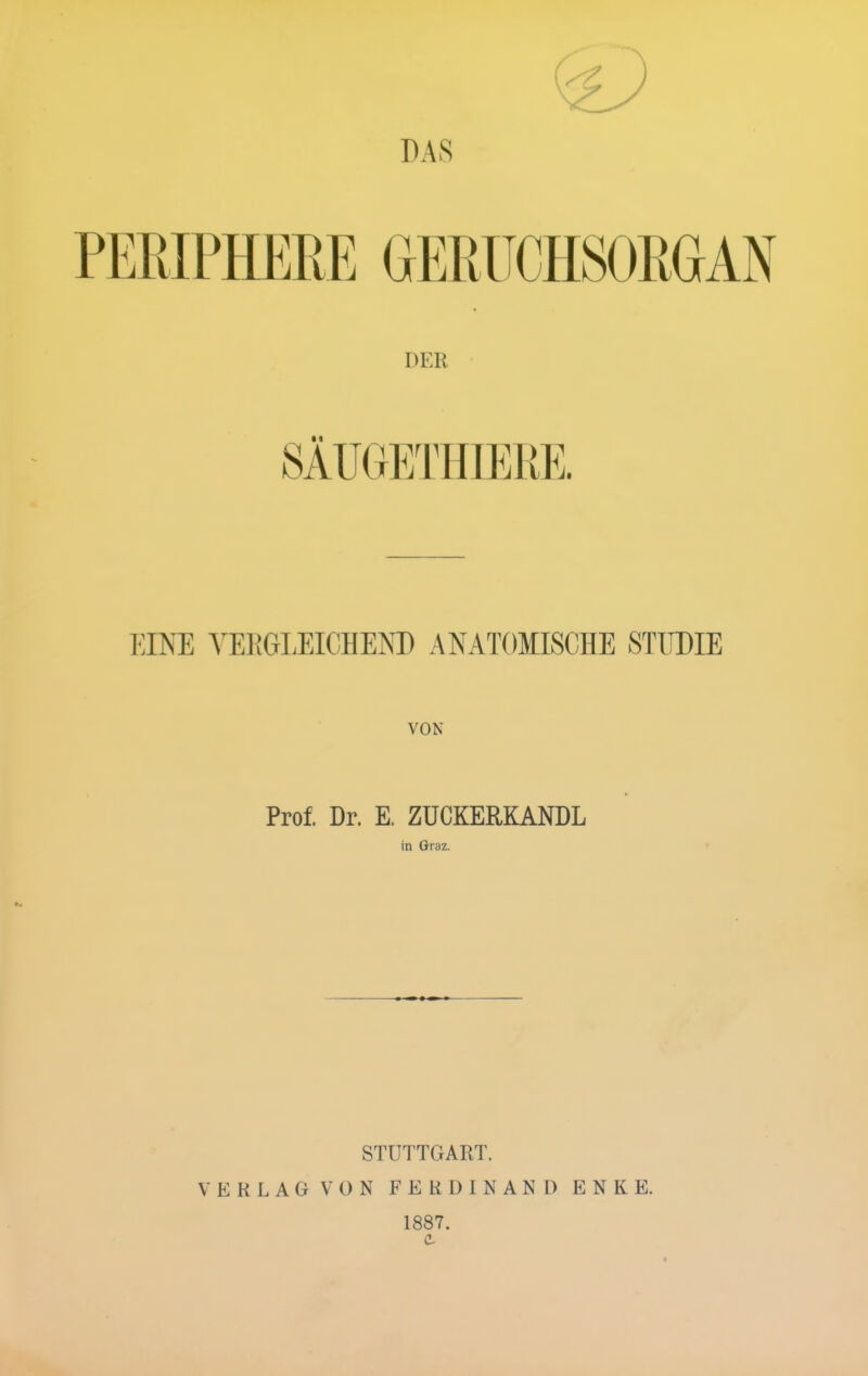 PERIPHERE GERUCHSORGAN DER EINE YEliGLEIGHEND ANATOMISCHE STUDIE VON Prof. Dr. E. ZÜCKERKANDL in Graz. STUTTGART. VERLAG VON FERDINAND 1887. E N KE.