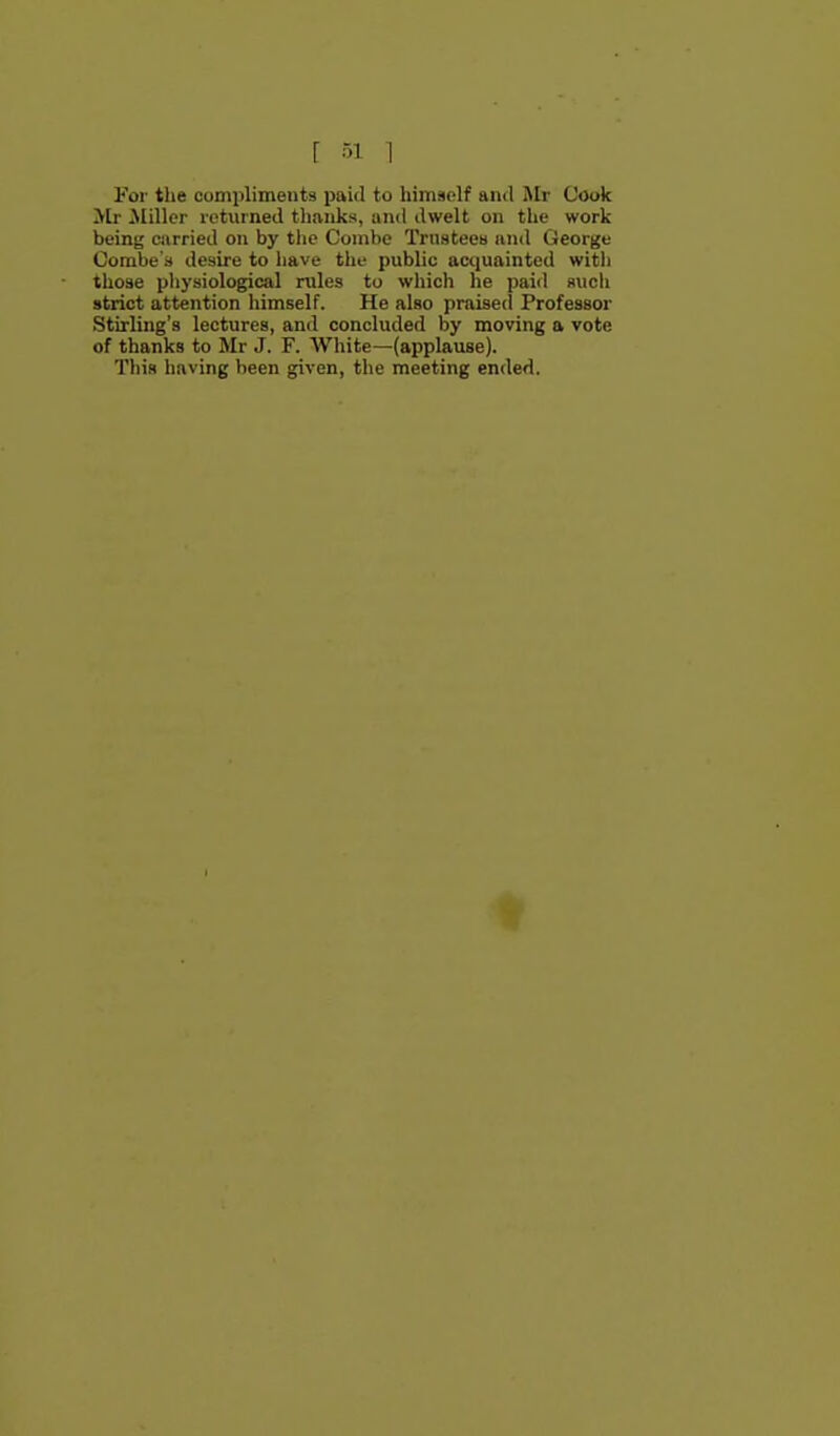 r 31 1 For the compliments jjaid to himself ami l\Ir Cook Mr Jliller returned tliaiiks, and dwelt on the work being carried on by the Conibc Trnsteea and George Combe's desire to have the public acquainted with those physiological rules to wliich lie paid such strict attention himself. He also praised Professor Stirling's lectures, and concluded by moving a vote of thanks to Mr J. F. White—(applause). Tliis having been given, the meeting ended.