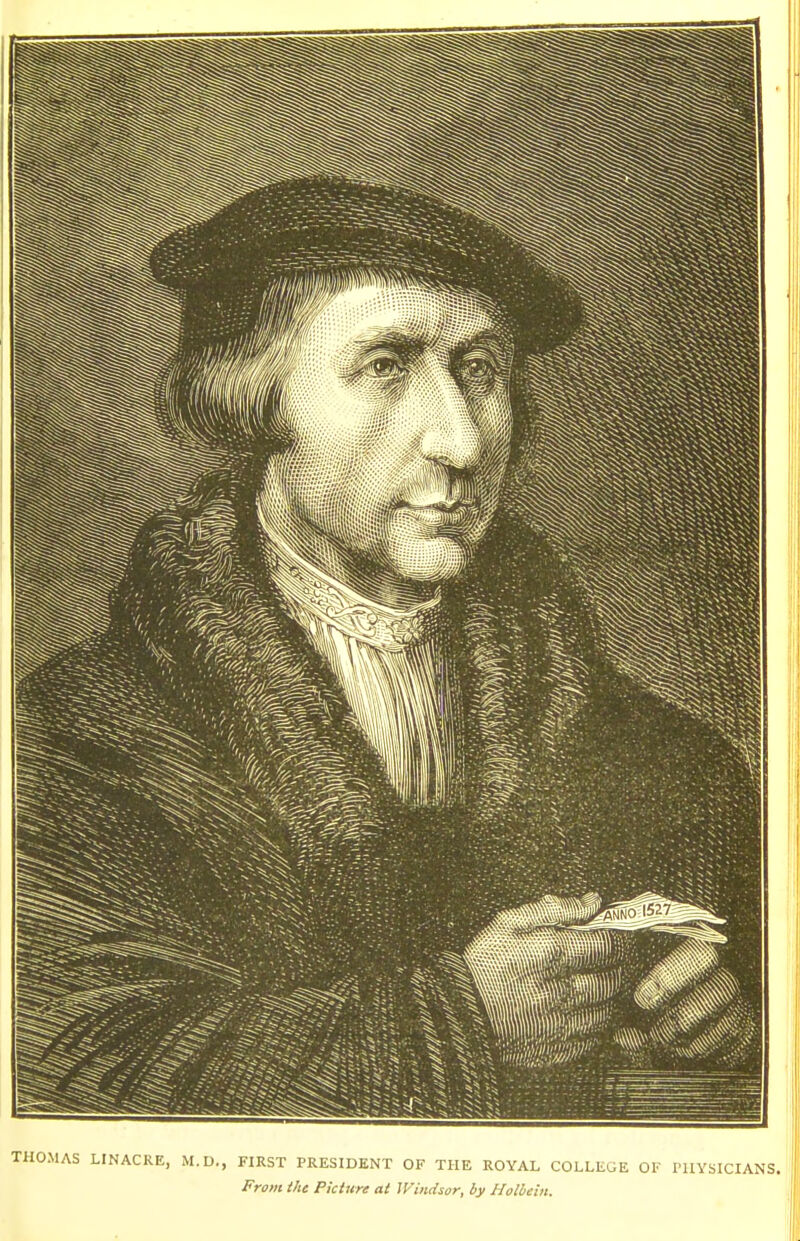 THOMAS LINACKE, M.D., FIRST PRESIDENT OF THE ROYAL COLLEGE OF rUYSICIANS. From the Picture at Windsor, by Holbein.