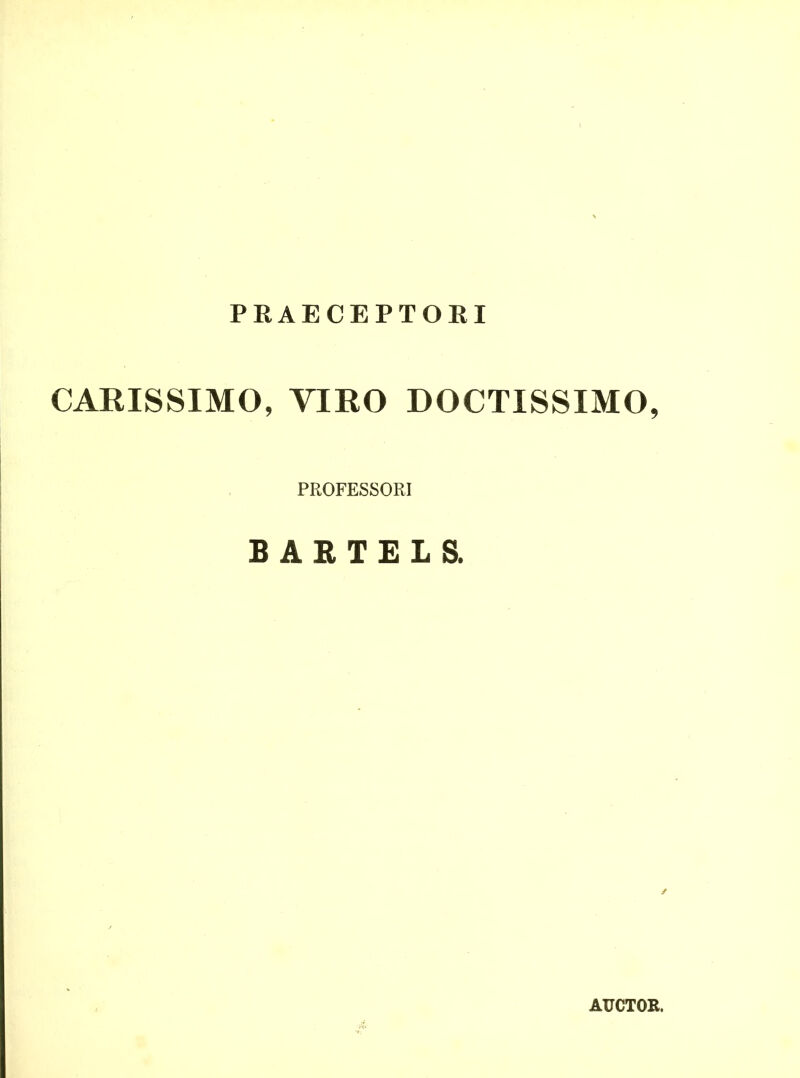 I PRAECEPTORI CARISSIMO, VIRO DOCTISSIMO, PROFESSORI B A R T E L S. AUCTOR.