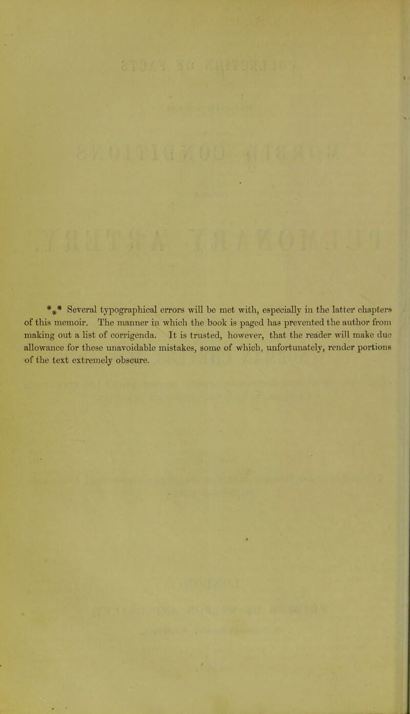 *^* Several typograpliical errors will be met with, especially in the latter chapters of this memoir. The manner in which tlie book is paged has prevented the author from making out a list of corrigenda. It is trusted, however, that the reader will make duo allowance for these unavoidable mistakes, some of which, unfortunately, render portions of the text extremely obscure.