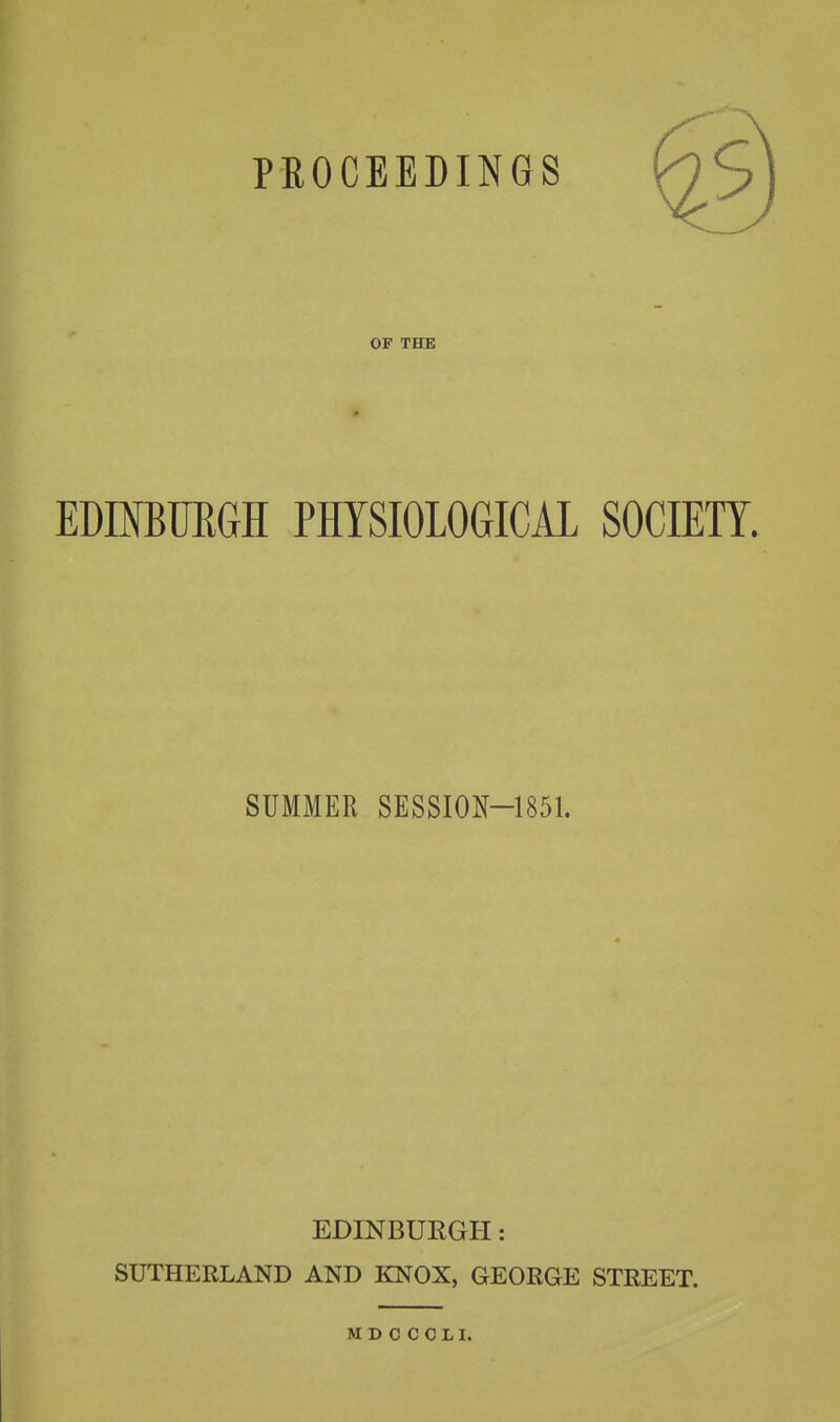 PROCEEDINGS OP THE EDmBtJRGH PHYSIOLOGICAL SOCIETY. SUMMER SESSION-1851. EDINBURGH: SUTHERLAND AND KNOX, GEORGE STREET.