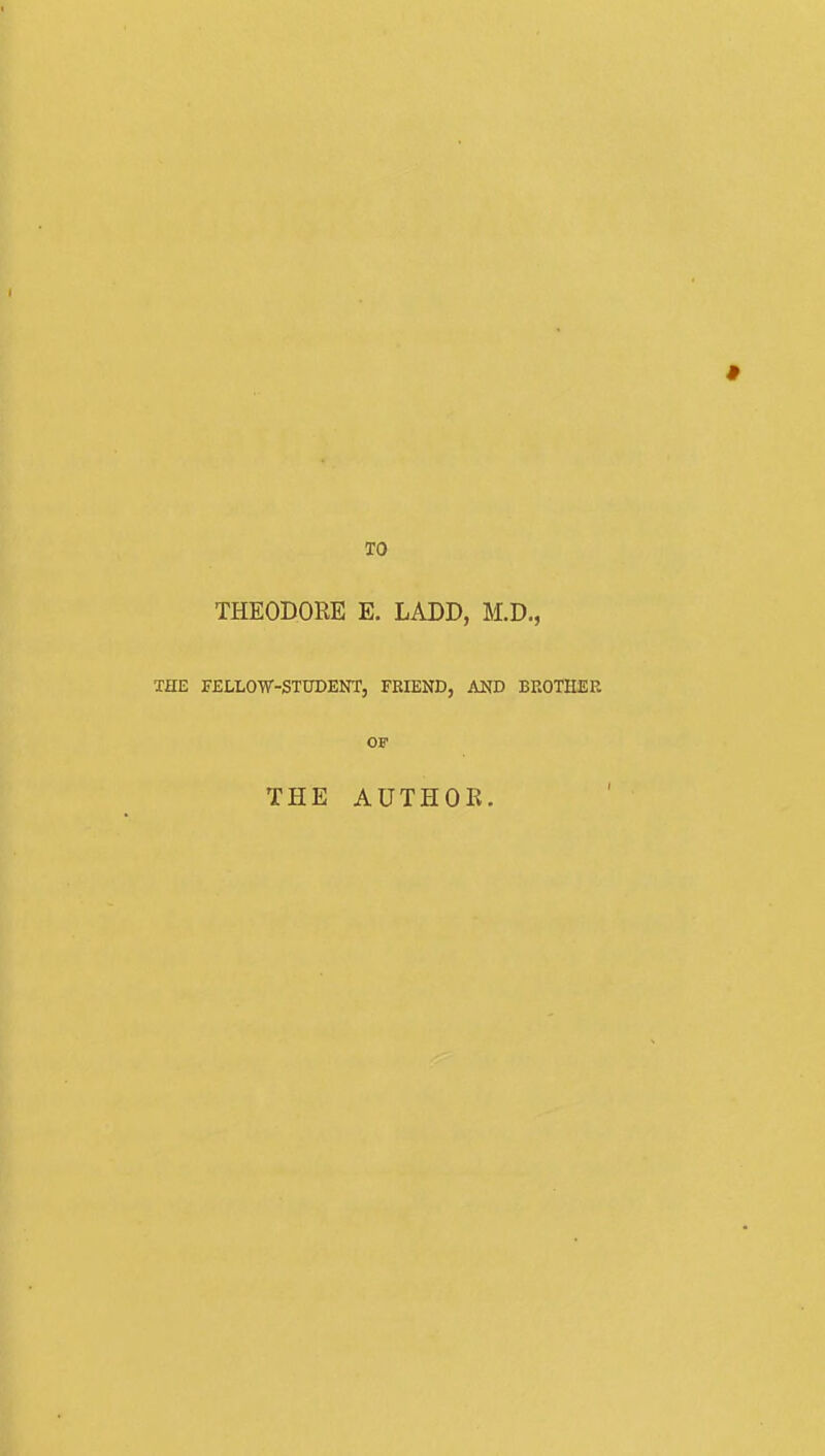 TO THEODORE E. LADD, M.D,, THE rELLOW-STUDENT, FRIEND, AND BKOTHER OF THE AUTHOR.