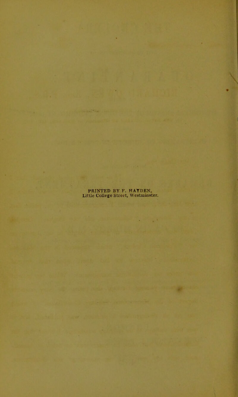 PRINTED BY F. HATDEN, Little CoUepe Street, Westrainster.