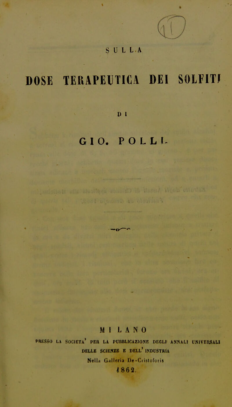 SULLA DOSE TERAPEUTICA DEI SOLFITI G I O. P O L L MI L A N 0 PRESSO LA società' PER Li PUBBLICAZIONE DEGLI ANNALI l'NIVEnSALl DELLE SCIENZE E DELL* INDUSTRIA Nella Galleria De-Crislofuris 4863.