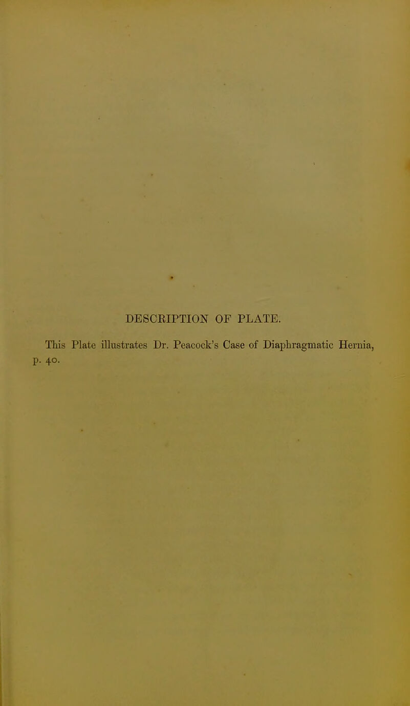 DESCRIPTION OF PLATE. Tliis Plate illustrates Dr. Peacock's Case of Diaphragmatic Hernia, p. 40.