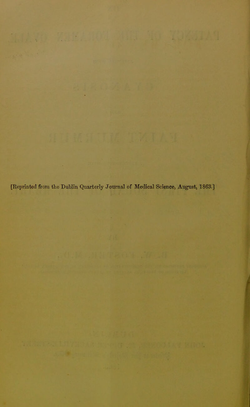 pieprinted fi-om the Dublin Quarterly Journal of Medical Science, August, 1863.]