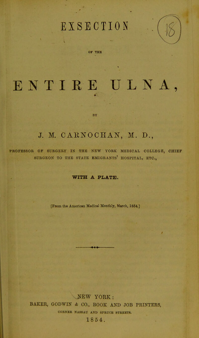 or the ENTIRE ULNA, BY J. M. CARNOCHAN, M. D., PROFESSOR OF SURGERY IS THE NEW YORK MEDICAL COLLEGE, CHIEF SURGEON TO THE STATE EMIGRANTS' HOSPITAL, ETC., WITH A PLATE. [From the American Medical Monthly, March, 1854.] \JJEW YORK: BAKER, GODWIN & CO., BOOK AND JOB PRINTERS, CORNER NASSAU AND SPRUCE STREETS. 1854.