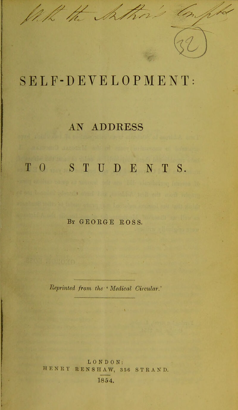 SELF-DEVELOPMENT: AN ADDRESS TO STUDENTS. By GEOEGE EOSS. Reprinted from the 'Medical Circular.' LONDON: HKNUY REN SHAW, 356 STRAND. 1854.