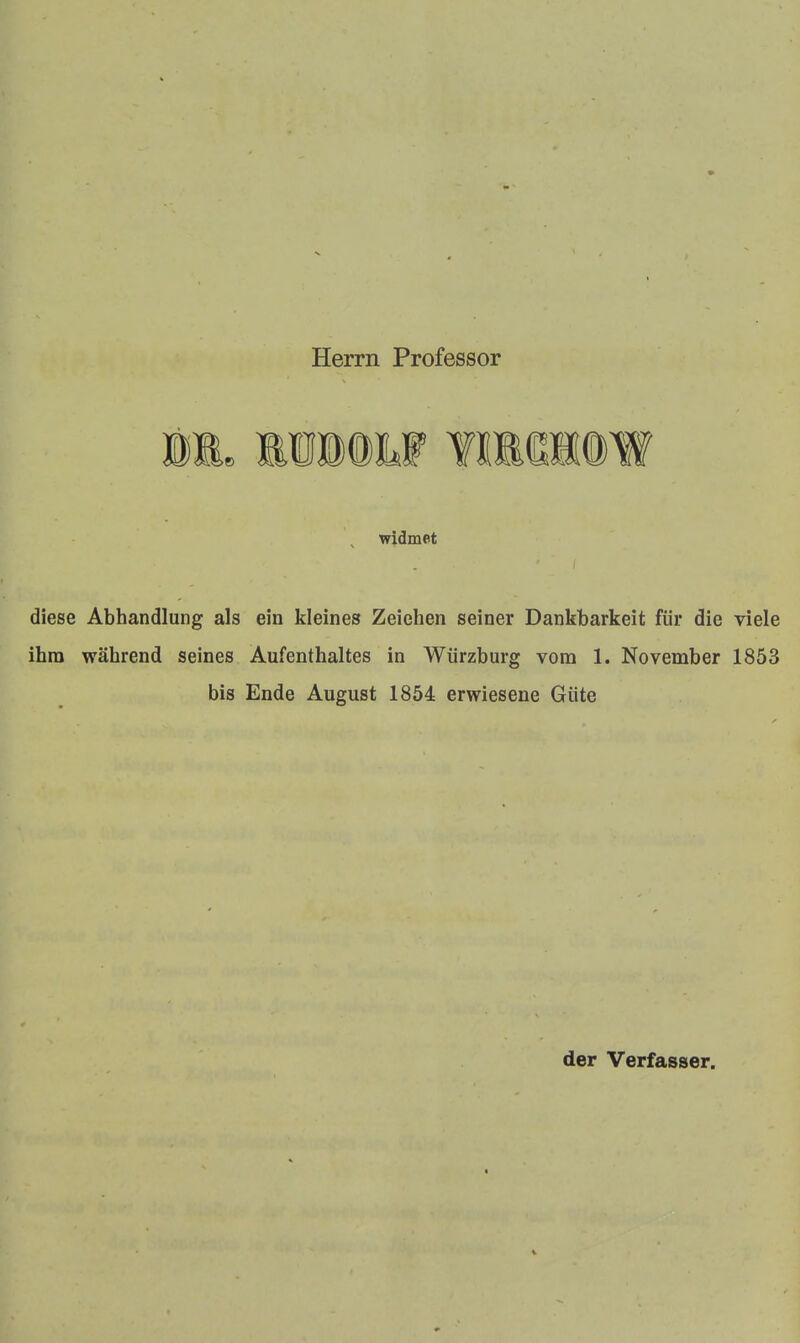 Herrn Professor widmet diese Abhandlung als ein kleines Zeichen seiner Dankbarkeit für die viele ihm während seines Aufenthaltes in Würzburg vom 1. November 1853 bis Ende August 1854 erwiesene Güte der Verfasser.