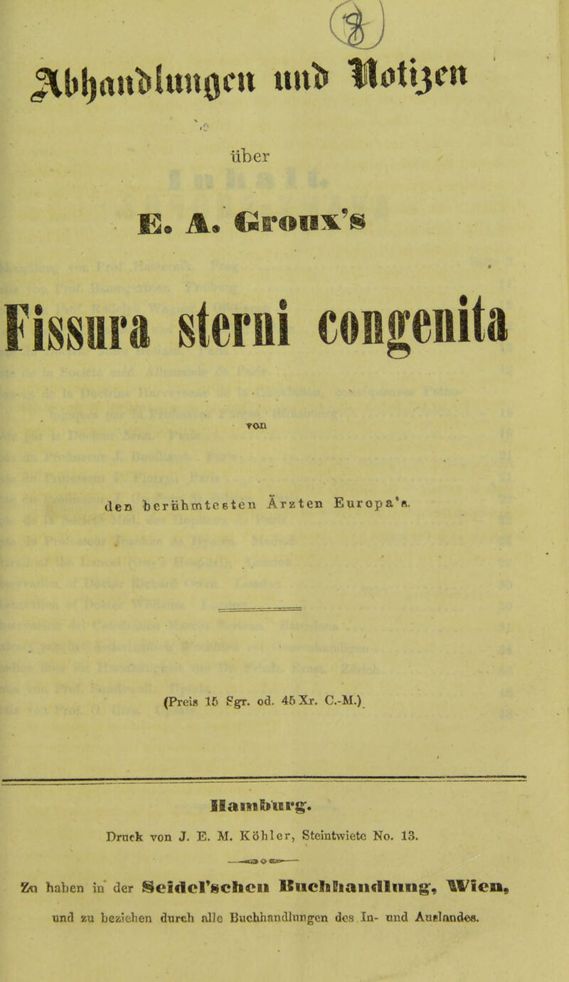 iiber Fissura sterni conMita den beriahmtesten Arzten Europa's. (Preis 16 Pgr. od. 45 Xr. C.-M.). Ilaitibui's^. Drnck von J. E. M. Kohler, Steintwietc No, 13. Kti haben ia der Seiclcrschcu Itiicheiaiidlimg, Wicn, and zu beziehen dnrch nlle Bucbfaandlnngcn dcs In- and Auelondes.
