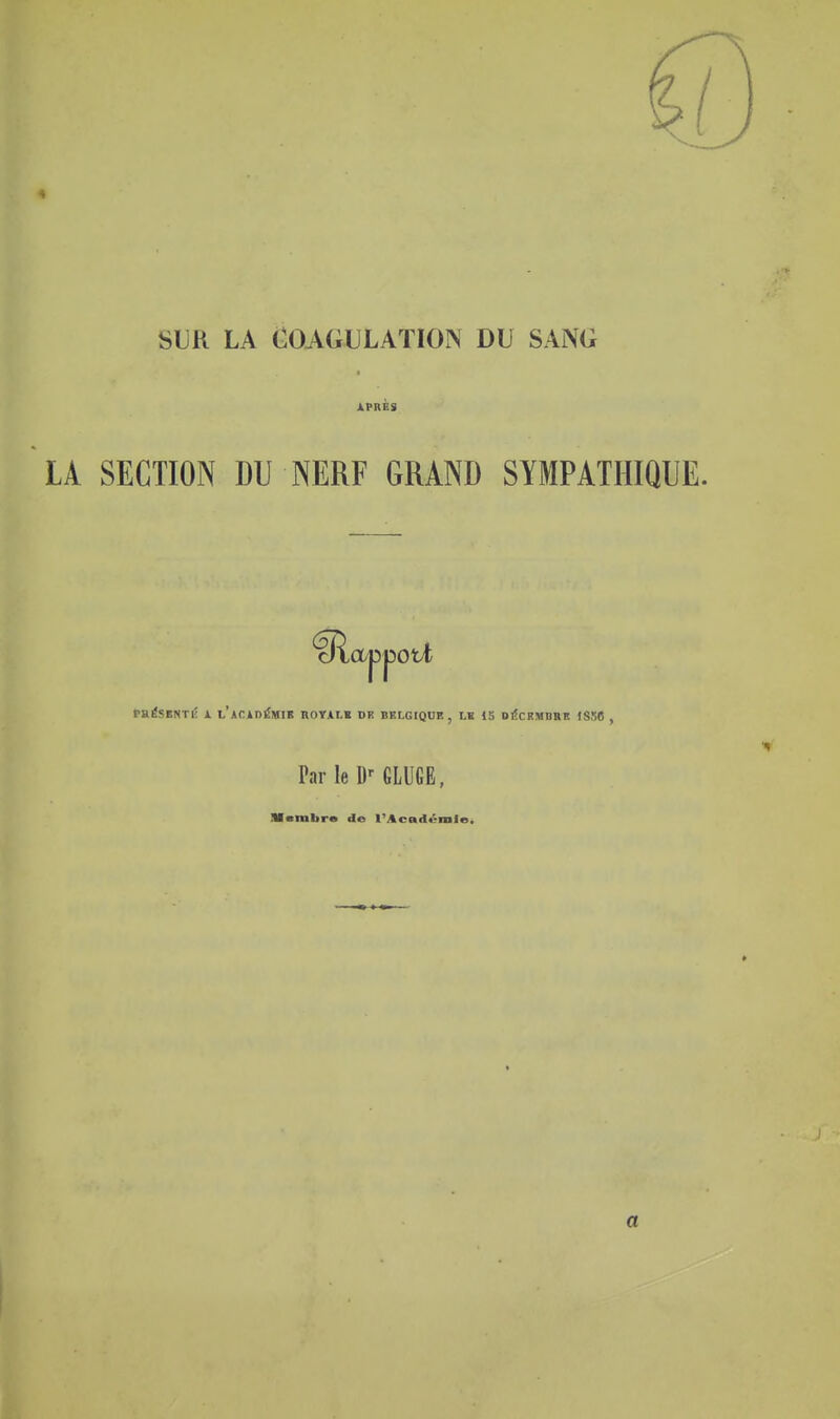 SUR LA (COAGULATION DU SANG APRÈS LA SECTION DU NERF GRAND SYMPATHIQUE. raÉSBNTI! 1 L'ACin^MIB ROTAU DR BELGIQUE, LK 15 Dt!cKII(DBS JS56 , ParleD^GLUGE, Xsmbrs de l'Acadt^mle.