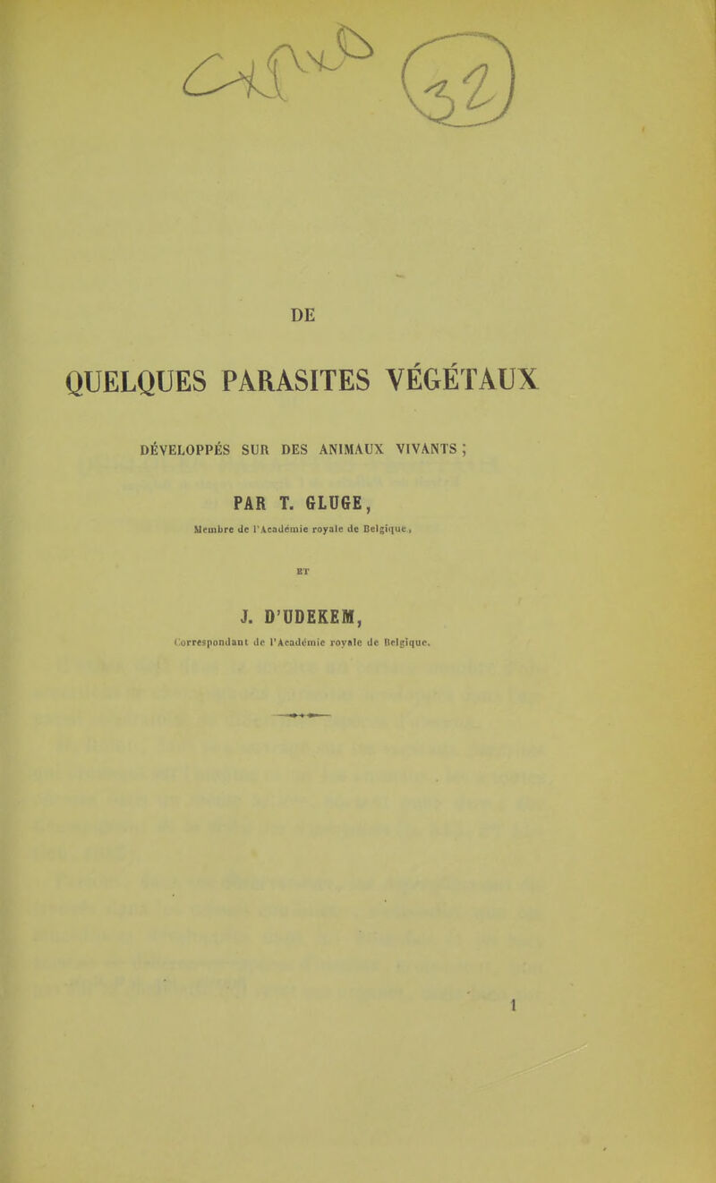 DE QUELQUES PARASITES VÉGÉTAUX DÉVELOPPÉS SUR DES ANIMAUX VIVANTS ; PAR T. GLUGE, Membre de l'Académie royale de Belgique, J. D'UDEKEH, Correspondant de l'Académie royale de Belgique. !