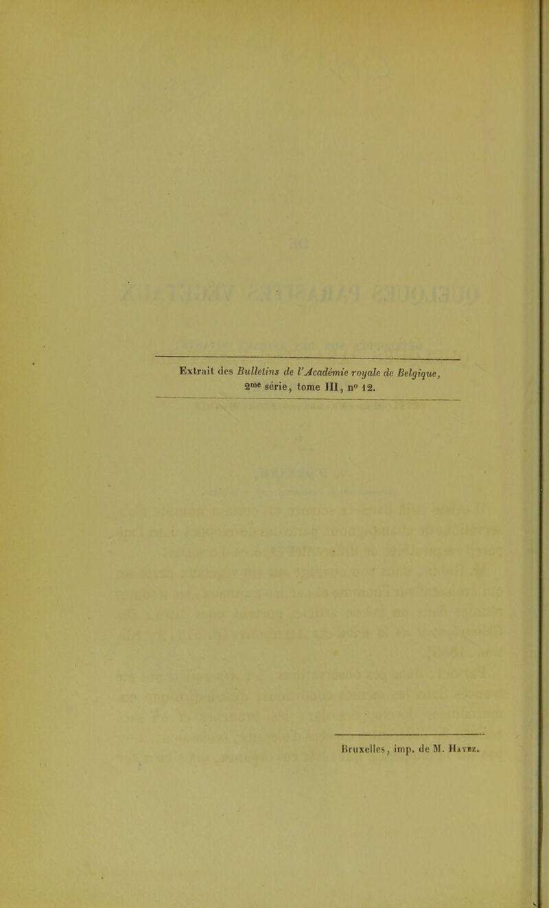 Extrait des Bulletins de l'Académie royale de Belgique, 2me série, tome III, n° 12. Bruxelles, imp. de M. Haybz.