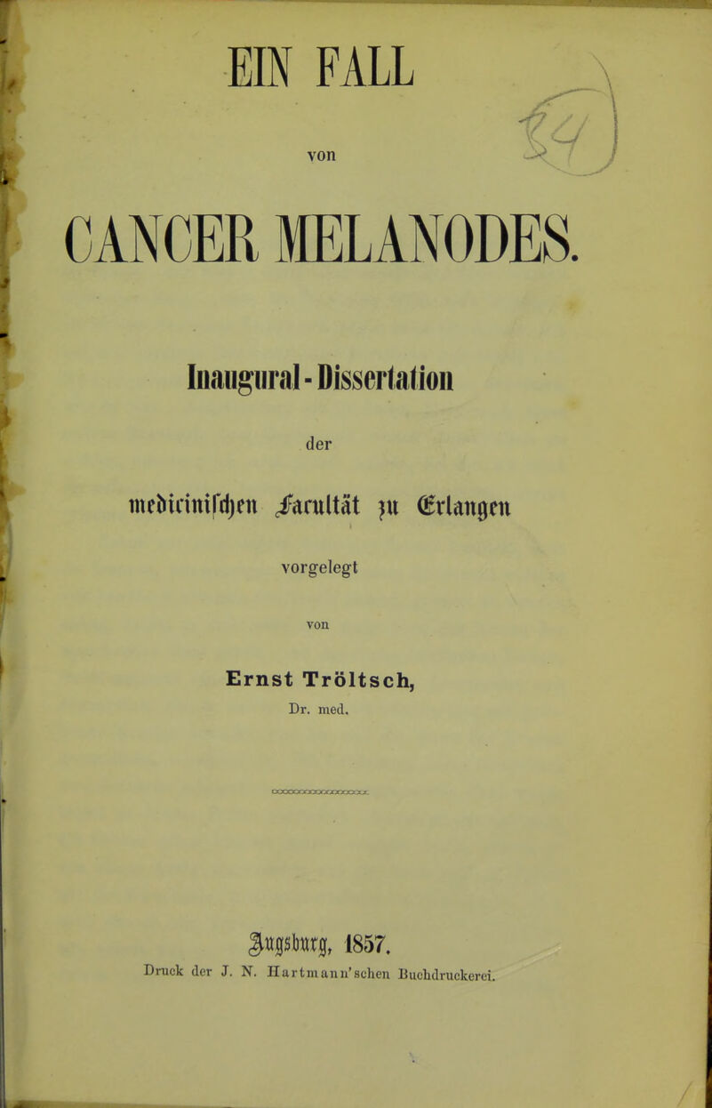 EIN FALL von CANCER MELANODES. Iiiaugural-Disserlation der meMcitti|*d)cn /arultät ju (Erlangen vorgelegt von Ernst Tröltsch, Dr. med. OCSDOOOOOOCCOOrXSXI. ^ttjßisbttrf, 1857. Druck der J. N. Hartmann'sehen Buchdruckerci.