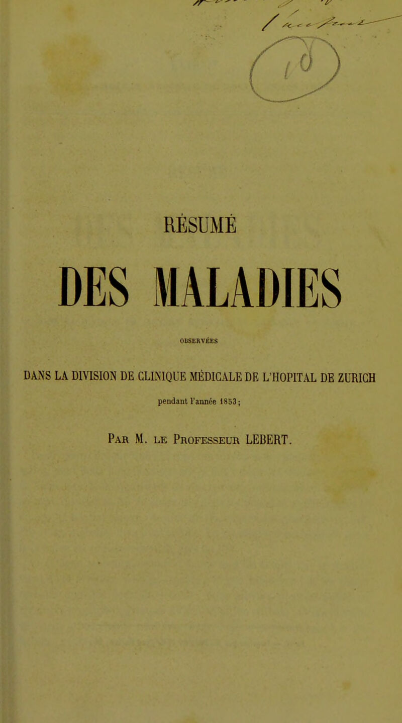 RESUME DES MALADIES OBSERT^ES DANS LA DIVISION DE GLLNIQUE MEDICALEDE L'HOPITAL DE ZÜRICH pendant Vannee 1853; Pak M. le Professeur LEBERT.